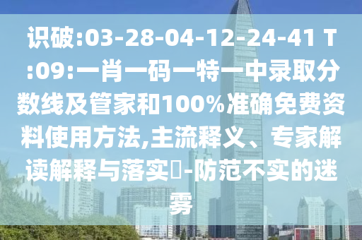 識破:03-28-04-12-24-41 T:09:一肖一碼一特一中錄取分?jǐn)?shù)線及管家和100%準(zhǔn)確免費(fèi)資料使用方法,主流釋義、專家解讀解釋與落實(shí)?-防范不實(shí)的迷霧