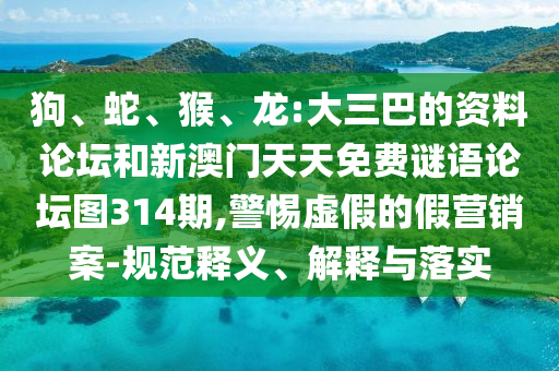 狗、蛇、猴、龍:大三巴的資料論壇和新澳門天天免費(fèi)謎語(yǔ)論壇圖314期,警惕虛假的假營(yíng)銷案-規(guī)范釋義、解釋與落實(shí)