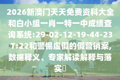 2026新澳門天天免費(fèi)資科大全和白小組一肖一特一中成績(jī)查詢系統(tǒng):29-02-12-19-44-23 T:22和警惕虛假的假營(yíng)銷案,數(shù)據(jù)釋義、專家解讀解釋與落實(shí)?