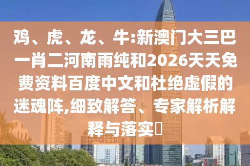 雞、虎、龍、牛:新澳門大三巴一肖二河南雨純和2026天天免費(fèi)資料百度中文和杜絕虛假的迷魂陣,細(xì)致解答、專家解析解釋與落實(shí)?