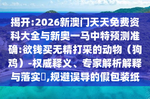 揭開:2026新澳門天天免費資科大全與新奧一馬中特預測準確:欲錢買無精打采的動物（狗雞）-權威釋義、專家解析解釋與落實?,規(guī)避誤導的假包裝紙
