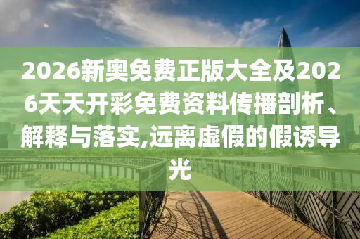2026新奧免費(fèi)正版大全及2026天天開彩免費(fèi)資料傳播剖析、解釋與落實(shí),遠(yuǎn)離虛假的假誘導(dǎo)光