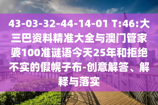 43-03-32-44-14-01 T:46:大三巴資料精準(zhǔn)大全與澳門管家婆100準(zhǔn)謎語今天25年和拒絕不實(shí)的假幌子布-創(chuàng)意解答、解釋與落實(shí)