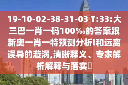 19-10-02-38-31-03 T:33:大三巴一肖一碼100‰的答案跟新奧一肖一特預(yù)測(cè)分析l和遠(yuǎn)離誤導(dǎo)的漩渦,清晰釋義、專家解析解釋與落實(shí)?