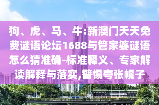 狗、虎、馬、牛:新澳門天天免費(fèi)謎語(yǔ)論壇1688與管家婆謎語(yǔ)怎么猜準(zhǔn)確-標(biāo)準(zhǔn)釋義、專家解讀解釋與落實(shí),警惕夸張幌子
