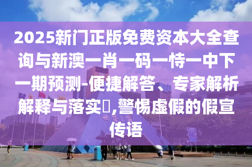 2025新門正版免費(fèi)資本大全查詢與新澳一肖一碼一恃一中下一期預(yù)測(cè)-便捷解答、專家解析解釋與落實(shí)?,警惕虛假的假宣傳語