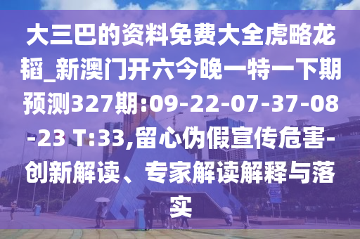 大三巴的資料免費大全虎略龍韜_新澳門開六今晚一特一下期預(yù)測327期:09-22-07-37-08-23 T:33,留心偽假宣傳危害-創(chuàng)新解讀、專家解讀解釋與落實