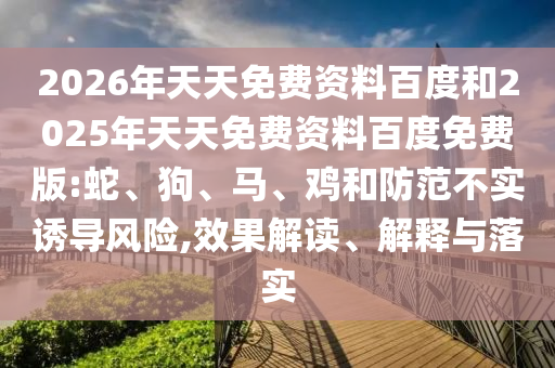 2026年天天免費資料百度和2025年天天免費資料百度免費版:蛇、狗、馬、雞和防范不實誘導風險,效果解讀、解釋與落實