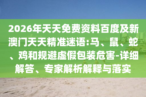 2026年天天免費資料百度及新澳門天天精準(zhǔn)迷語:馬、鼠、蛇、雞和規(guī)避虛假包裝危害-詳細(xì)解答、專家解析解釋與落實