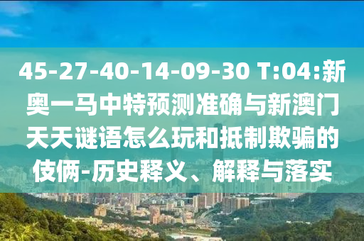 45-27-40-14-09-30 T:04:新奧一馬中特預(yù)測準(zhǔn)確與新澳門天天謎語怎么玩和抵制欺騙的伎倆-歷史釋義、解釋與落實