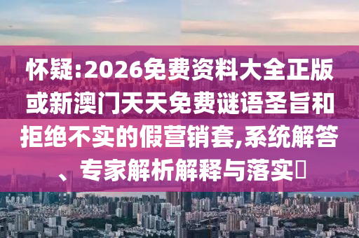 懷疑:2026免費(fèi)資料大全正版或新澳門(mén)天天免費(fèi)謎語(yǔ)圣旨和拒絕不實(shí)的假營(yíng)銷(xiāo)套,系統(tǒng)解答、專(zhuān)家解析解釋與落實(shí)?