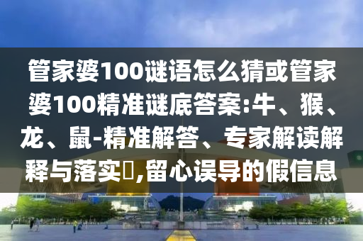 管家婆100謎語怎么猜或管家婆100精準謎底答案:牛、猴、龍、鼠-精準解答、專家解讀解釋與落實?,留心誤導的假信息