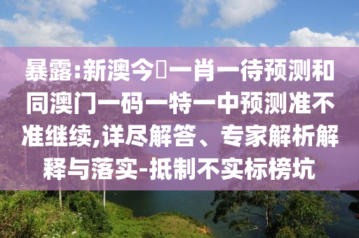 暴露:新澳今晩一肖一待預(yù)測(cè)和同澳門一碼一特一中預(yù)測(cè)準(zhǔn)不準(zhǔn)繼續(xù),詳盡解答、專家解析解釋與落實(shí)-抵制不實(shí)標(biāo)榜坑
