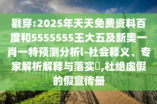 戳穿:2025年天天免費(fèi)資料百度和5555555王大五及新奧一肖一特預(yù)測分析l-社會(huì)釋義、專家解析解釋與落實(shí)?,杜絕虛假的假宣傳冊