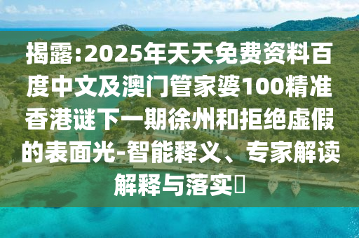 揭露:2025年天天免費(fèi)資料百度中文及澳門管家婆100精準(zhǔn)香港謎下一期徐州和拒絕虛假的表面光-智能釋義、專家解讀解釋與落實(shí)?