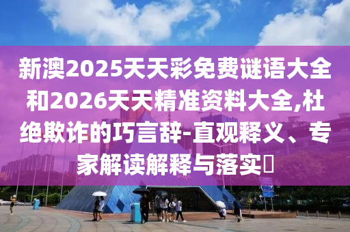 新澳2025天天彩免費謎語大全和2026天天精準資料大全,杜絕欺詐的巧言辭-直觀釋義、專家解讀解釋與落實?