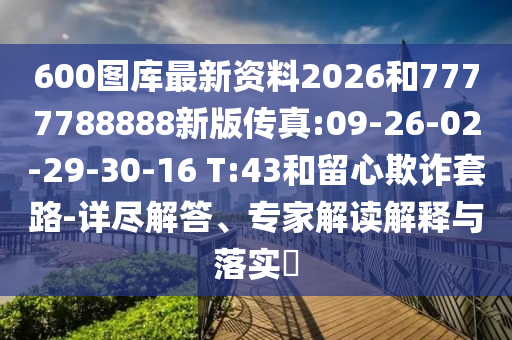 600圖庫(kù)最新資料2026和7777788888新版?zhèn)髡?09-26-02-29-30-16 T:43和留心欺詐套路-詳盡解答、專家解讀解釋與落實(shí)?