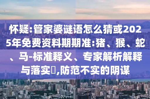 懷疑:管家婆謎語怎么猜或2025年免費資料期期準:豬、猴、蛇、馬-標準釋義、專家解析解釋與落實?,防范不實的陰謀