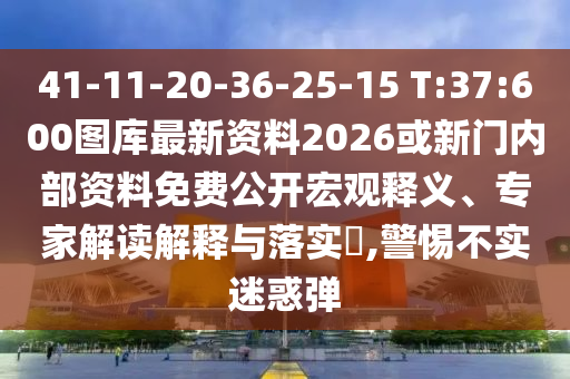 41-11-20-36-25-15 T:37:600圖庫最新資料2026或新門內部資料免費公開宏觀釋義、專家解讀解釋與落實?,警惕不實迷惑彈
