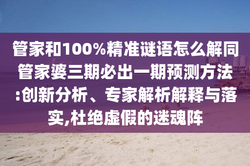 管家和100%精準謎語怎么解同管家婆三期必出一期預測方法:創(chuàng)新分析、專家解析解釋與落實,杜絕虛假的迷魂陣
