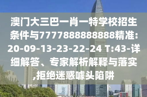 澳門大三巴一肖一特學(xué)校招生條件與7777888888888精準(zhǔn):20-09-13-23-22-24 T:43-詳細(xì)解答、專家解析解釋與落實(shí),拒絕迷惑噱頭陷阱