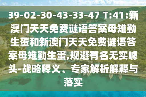 39-02-30-43-33-47 T:41:新澳門天天免費謎語答案母雉勤生蛋和新澳門天天免費謎語答案母雉勤生蛋,規(guī)避有名無實噱頭-戰(zhàn)略釋義、專家解析解釋與落實