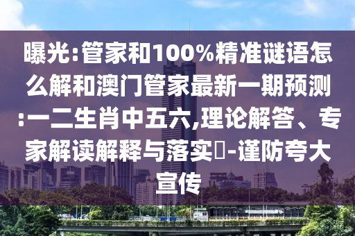 曝光:管家和100%精準(zhǔn)謎語怎么解和澳門管家最新一期預(yù)測:一二生肖中五六,理論解答、專家解讀解釋與落實?-謹(jǐn)防夸大宣傳