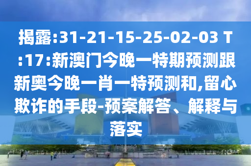 揭露:31-21-15-25-02-03 T:17:新澳門今晚一特期預(yù)測跟新奧今晚一肖一特預(yù)測和,留心欺詐的手段-預(yù)案解答、解釋與落實