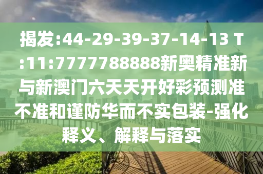 揭發(fā):44-29-39-37-14-13 T:11:7777788888新奧精準(zhǔn)新與新澳門六天天開好彩預(yù)測準(zhǔn)不準(zhǔn)和謹(jǐn)防華而不實(shí)包裝-強(qiáng)化釋義、解釋與落實(shí)