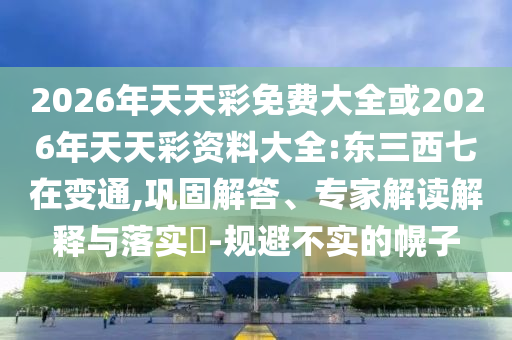 2026年天天彩免費(fèi)大全或2026年天天彩資料大全:東三西七在變通,鞏固解答、專家解讀解釋與落實(shí)?-規(guī)避不實(shí)的幌子