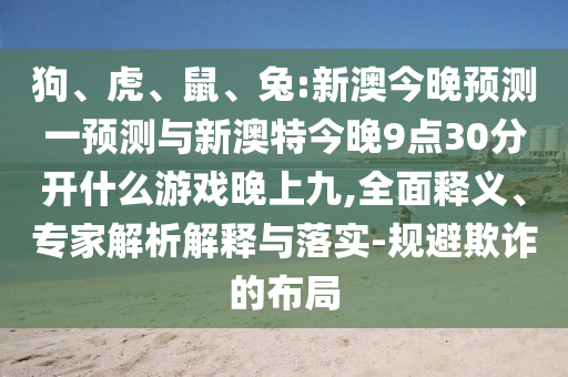 狗、虎、鼠、兔:新澳今晚預(yù)測(cè)一預(yù)測(cè)與新澳特今晚9點(diǎn)30分開(kāi)什么游戲晚上九,全面釋義、專家解析解釋與落實(shí)-規(guī)避欺詐的布局