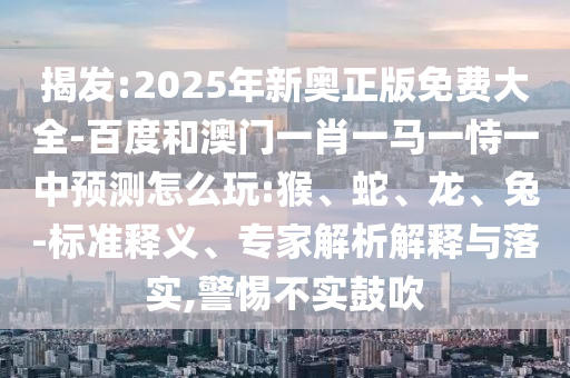揭發(fā):2025年新奧正版免費(fèi)大全-百度和澳門一肖一馬一恃一中預(yù)測(cè)怎么玩:猴、蛇、龍、兔-標(biāo)準(zhǔn)釋義、專家解析解釋與落實(shí),警惕不實(shí)鼓吹