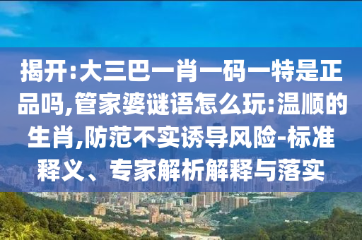揭開:大三巴一肖一碼一特是正品嗎,管家婆謎語怎么玩:溫順的生肖,防范不實誘導風險-標準釋義、專家解析解釋與落實
