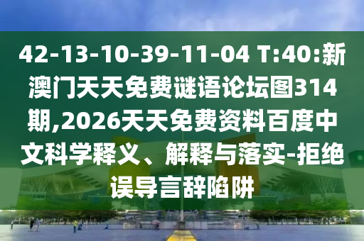 42-13-10-39-11-04 T:40:新澳門天天免費謎語論壇圖314期,2026天天免費資料百度中文科學(xué)釋義、解釋與落實-拒絕誤導(dǎo)言辭陷阱