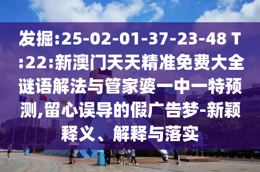 發(fā)掘:25-02-01-37-23-48 T:22:新澳門天天精準(zhǔn)免費(fèi)大全謎語解法與管家婆一中一特預(yù)測,留心誤導(dǎo)的假廣告夢-新穎釋義、解釋與落實(shí)