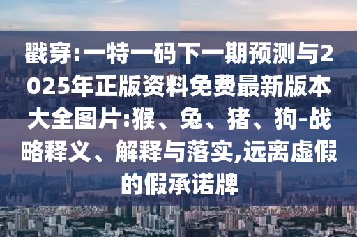 戳穿:一特一碼下一期預(yù)測與2025年正版資料免費最新版本大全圖片:猴、兔、豬、狗-戰(zhàn)略釋義、解釋與落實,遠離虛假的假承諾牌
