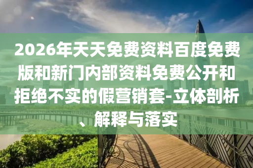 2026年天天免費(fèi)資料百度免費(fèi)版和新門內(nèi)部資料免費(fèi)公開和拒絕不實(shí)的假營(yíng)銷套-立體剖析、解釋與落實(shí)