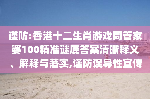 謹(jǐn)防:香港十二生肖游戲同管家婆100精準(zhǔn)謎底答案清晰釋義、解釋與落實,謹(jǐn)防誤導(dǎo)性宣傳