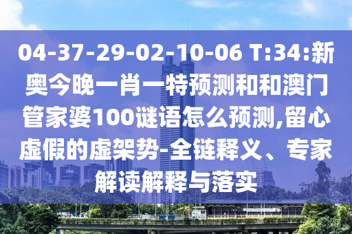 04-37-29-02-10-06 T:34:新奧今晚一肖一特預(yù)測和和澳門管家婆100謎語怎么預(yù)測,留心虛假的虛架勢-全鏈釋義、專家解讀解釋與落實(shí)