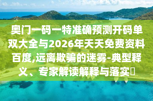 奧門一碼一特準(zhǔn)確預(yù)測(cè)開碼單雙大全與2026年天天免費(fèi)資料百度,遠(yuǎn)離欺騙的迷霧-典型釋義、專家解讀解釋與落實(shí)?