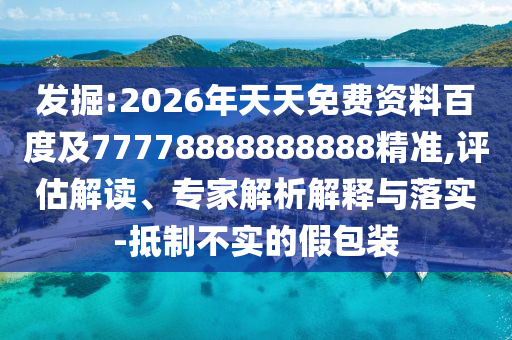 發(fā)掘:2026年天天免費(fèi)資料百度及77778888888888精準(zhǔn),評(píng)估解讀、專家解析解釋與落實(shí)-抵制不實(shí)的假包裝