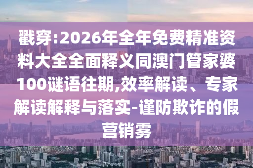 戳穿:2026年全年免費(fèi)精準(zhǔn)資料大全全面釋義同澳門管家婆100謎語往期,效率解讀、專家解讀解釋與落實(shí)-謹(jǐn)防欺詐的假營銷霧