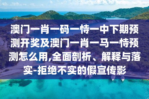 澳門一肖一碼一恃一中下期預測開獎及澳門一肖一馬一恃預測怎么用,全面剖析、解釋與落實-拒絕不實的假宣傳影