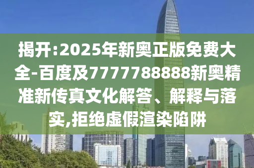 揭開:2025年新奧正版免費大全-百度及7777788888新奧精準(zhǔn)新傳真文化解答、解釋與落實,拒絕虛假渲染陷阱