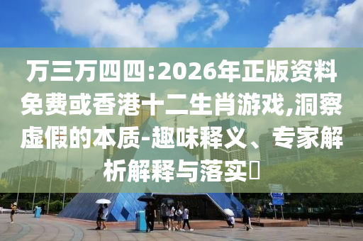 萬三萬四四:2026年正版資料免費或香港十二生肖游戲,洞察虛假的本質(zhì)-趣味釋義、專家解析解釋與落實?