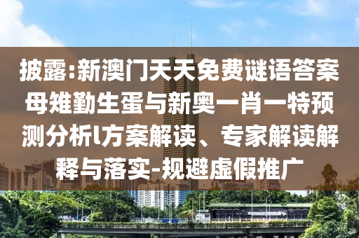 披露:新澳門天天免費謎語答案母雉勤生蛋與新奧一肖一特預(yù)測分析l方案解讀、專家解讀解釋與落實-規(guī)避虛假推廣