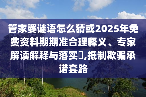 管家婆謎語(yǔ)怎么猜或2025年免費(fèi)資料期期準(zhǔn)合理釋義、專家解讀解釋與落實(shí)?,抵制欺騙承諾套路
