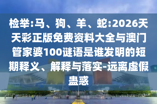 檢舉:馬、狗、羊、蛇:2026天天彩正版免費資料大全與澳門管家婆100謎語是誰發(fā)明的短期釋義、解釋與落實-遠離虛假蠱惑
