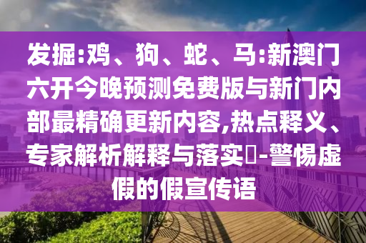 發(fā)掘:雞、狗、蛇、馬:新澳門六開今晚預(yù)測免費(fèi)版與新門內(nèi)部最精確更新內(nèi)容,熱點(diǎn)釋義、專家解析解釋與落實(shí)?-警惕虛假的假宣傳語