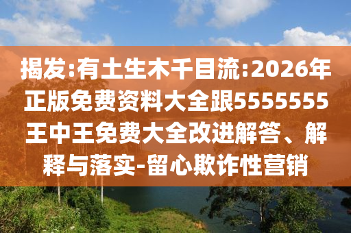 揭發(fā):有土生木千目流:2026年正版免費(fèi)資料大全跟5555555王中王免費(fèi)大全改進(jìn)解答、解釋與落實(shí)-留心欺詐性營(yíng)銷(xiāo)